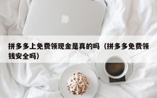 拼多多上免费领现金是真的吗（拼多多免费领钱安全吗）