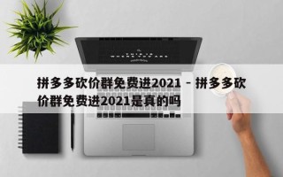 拼多多砍价群免费进2021 - 拼多多砍价群免费进2021是真的吗