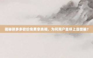 揭秘拼多多砍价免费拿真相，为何用户直呼上当受骗？