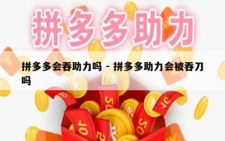 拼多多会吞助力吗 - 拼多多助力会被吞刀吗