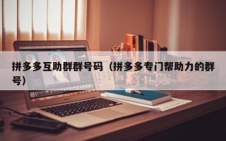 拼多多互助群群号码（拼多多专门帮助力的群号）