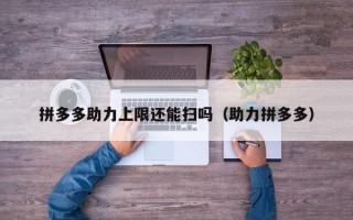 拼多多助力上限还能扫吗（助力拼多多）