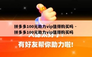 拼多多100元助力vip值得购买吗 - 拼多多100元助力vip值得购买吗
