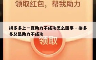 拼多多上一直助力不成功怎么回事 - 拼多多总是助力不成功