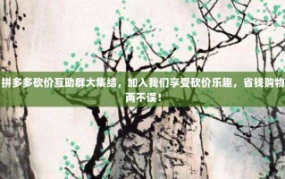 拼多多砍价互助群大集结，加入我们享受砍价乐趣，省钱购物两不误！