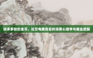 拼多多砍价金币，社交电商背后的消费心理学与商业逻辑