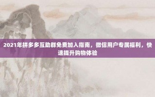 2021年拼多多互助群免费加入指南，微信用户专属福利，快速提升购物体验