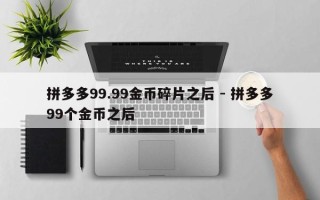 拼多多99.99金币碎片之后 - 拼多多99个金币之后