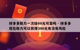 拼多多助力一次给60元可靠吗 - 拼多多现在助力可以获得300元有没有风险