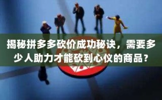 揭秘拼多多砍价成功秘诀，需要多少人助力才能砍到心仪的商品？