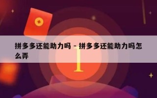 拼多多还能助力吗 - 拼多多还能助力吗怎么弄