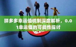 拼多多幸运值机制深度解析，0.01幸运值的可能性探讨