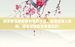 拼多多互助群限时免费开放，最新版加入指南，速来领取你的专属福利！