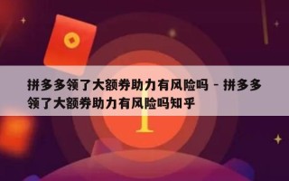 拼多多领了大额券助力有风险吗 - 拼多多领了大额券助力有风险吗知乎