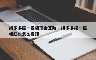 拼多多摇一摇领现金互助 - 拼多多摇一摇领红包怎么提现