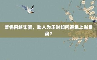 警惕网络诈骗，助人为乐时如何避免上当受骗？