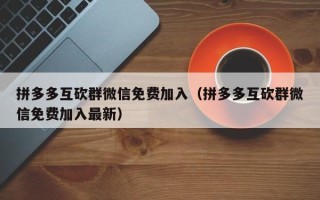 拼多多互砍群微信免费加入（拼多多互砍群微信免费加入最新）