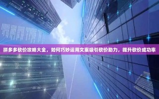 拼多多砍价攻略大全，如何巧妙运用文案吸引砍价助力，提升砍价成功率