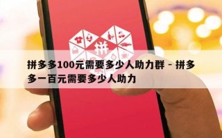拼多多100元需要多少人助力群 - 拼多多一百元需要多少人助力