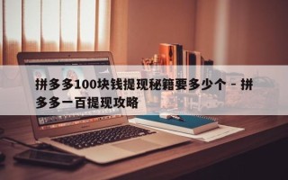 拼多多100块钱提现秘籍要多少个 - 拼多多一百提现攻略