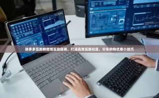 拼多多互助群微博互动指南，打造高效互助社区，分享购物优惠小技巧