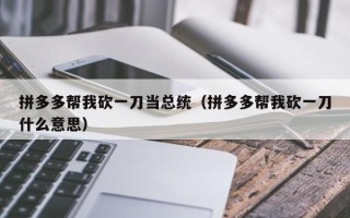 拼多多帮我砍一刀当总统（拼多多帮我砍一刀什么意思）