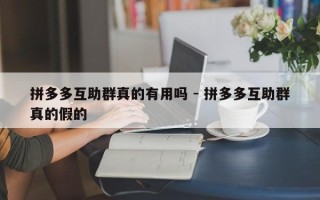 拼多多互助群真的有用吗 - 拼多多互助群真的假的