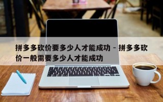 拼多多砍价要多少人才能成功 - 拼多多砍价一般需要多少人才能成功