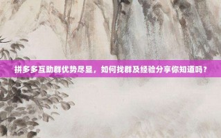 拼多多互助群优势尽显，如何找群及经验分享你知道吗？