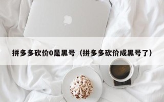 拼多多砍价0是黑号（拼多多砍价成黑号了）