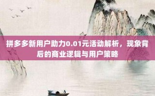 拼多多新用户助力0.01元活动解析，现象背后的商业逻辑与用户策略