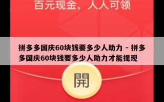 拼多多国庆60块钱要多少人助力 - 拼多多国庆60块钱要多少人助力才能提现