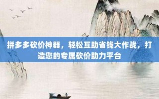 拼多多砍价神器，轻松互助省钱大作战，打造您的专属砍价助力平台