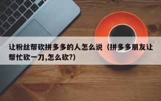 让粉丝帮砍拼多多的人怎么说（拼多多朋友让帮忙砍一刀,怎么砍?）
