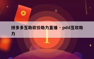 拼多多互助砍价助力直播 - pdd互砍助力
