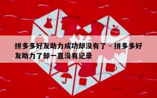 拼多多好友助力成功却没有了 - 拼多多好友助力了却一直没有记录