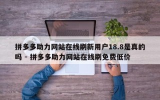 拼多多助力网站在线刷新用户18.8是真的吗 - 拼多多助力网站在线刷免费低价