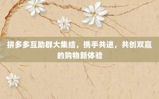 拼多多互助群大集结，携手共进，共创双赢的购物新体验