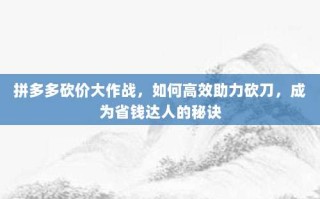 拼多多砍价大作战，如何高效助力砍刀，成为省钱达人的秘诀