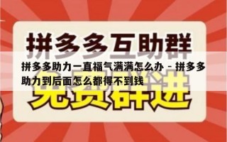 拼多多助力一直福气满满怎么办 - 拼多多助力到后面怎么都得不到钱