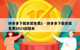 拼多多下载安装免费2 - 拼多多下载安装免费2023旧版本