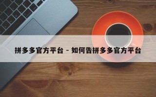 拼多多官方平台 - 如何告拼多多官方平台