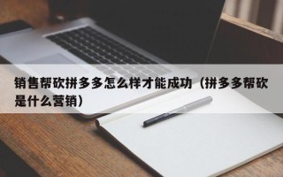 销售帮砍拼多多怎么样才能成功（拼多多帮砍是什么营销）