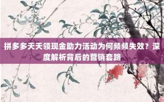 拼多多天天领现金助力活动为何频频失效？深度解析背后的营销套路