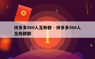 拼多多500人互助群 - 拼多多500人互助群群