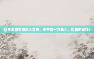 拼多多惊喜福利大放送，免费领一刀助力，购物更省钱！