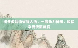 拼多多购物省钱大法，一键助力神器，轻松享受优惠盛宴