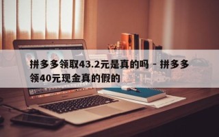 拼多多领取43.2元是真的吗 - 拼多多领40元现金真的假的
