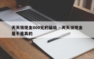 天天领现金800元的骗局 - 天天领现金是不是真的
