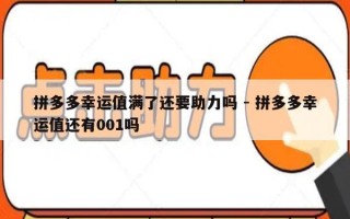 拼多多幸运值满了还要助力吗 - 拼多多幸运值还有001吗